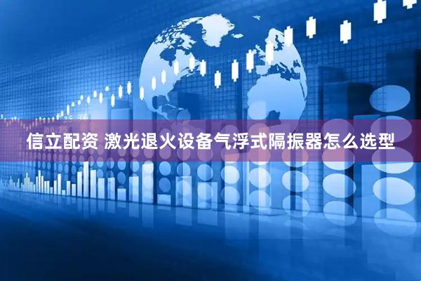 信立配资 激光退火设备气浮式隔振器怎么选型