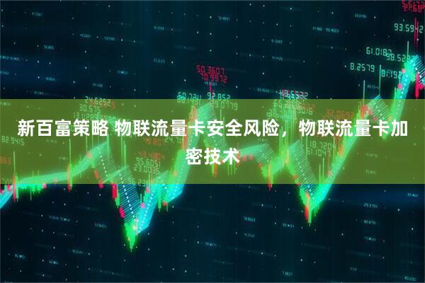 新百富策略 物联流量卡安全风险，物联流量卡加密技术