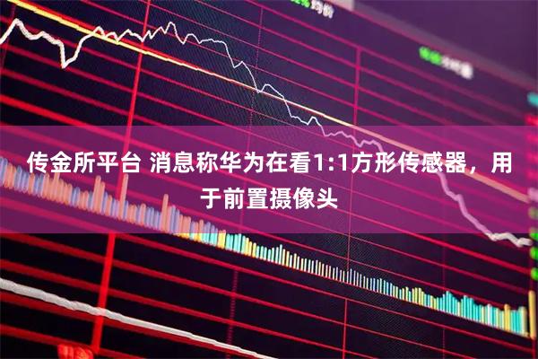 传金所平台 消息称华为在看1:1方形传感器，用于前置摄像头