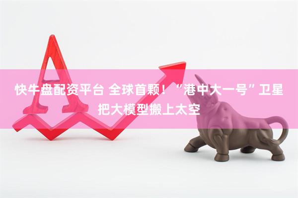 快牛盘配资平台 全球首颗！“港中大一号”卫星把大模型搬上太空
