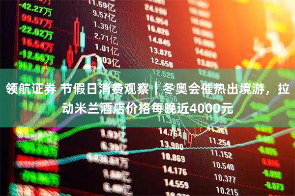 领航证券 节假日消费观察｜冬奥会催热出境游，拉动米兰酒店价格每晚近4000元