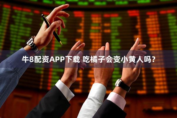 牛8配资APP下载 吃橘子会变小黄人吗？