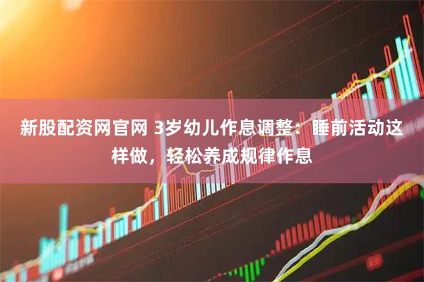 新股配资网官网 3岁幼儿作息调整：睡前活动这样做，轻松养成规律作息