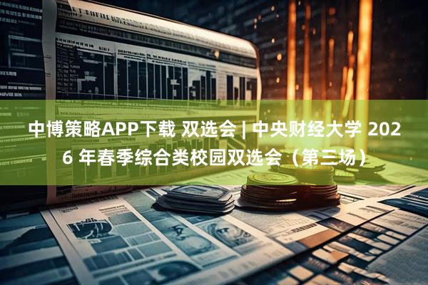 中博策略APP下载 双选会 | 中央财经大学 2026 年春季综合类校园双选会（第三场）