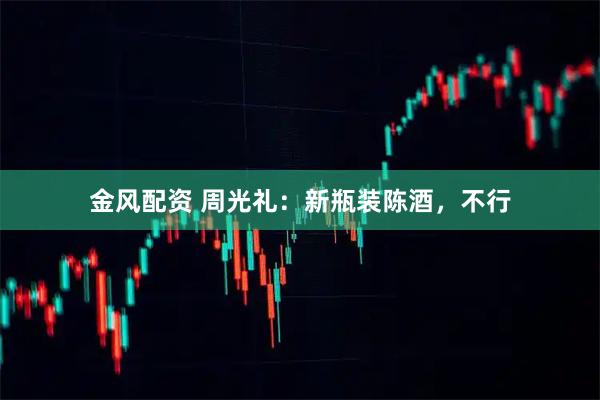 金风配资 周光礼：新瓶装陈酒，不行