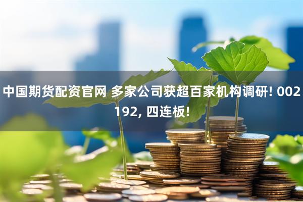 中国期货配资官网 多家公司获超百家机构调研! 002192, 四连板!