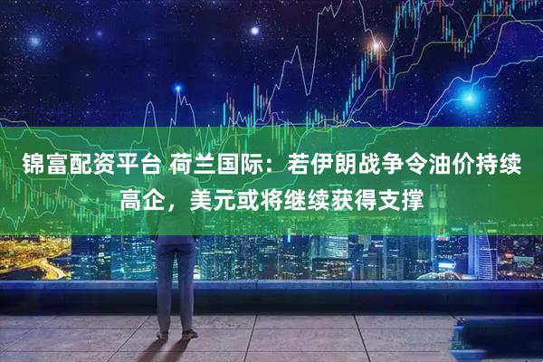 锦富配资平台 荷兰国际：若伊朗战争令油价持续高企，美元或将继续获得支撑