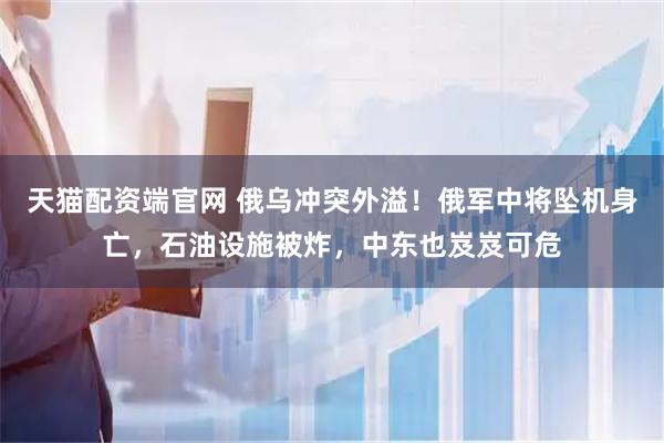 天猫配资端官网 俄乌冲突外溢！俄军中将坠机身亡，石油设施被炸，中东也岌岌可危