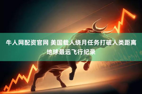 牛人网配资官网 美国载人绕月任务打破人类距离地球最远飞行纪录
