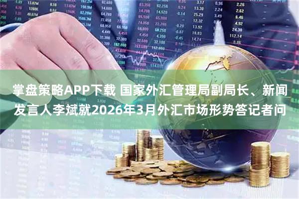 掌盘策略APP下载 国家外汇管理局副局长、新闻发言人李斌就2026年3月外汇市场形势答记者问