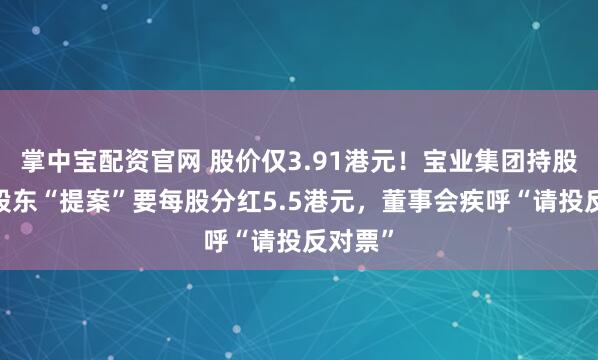 掌中宝配资官网 股价仅3.91港元！宝业集团持股1%小股东“提案”要每股分红5.5港元，董事会疾呼“请投反对票”