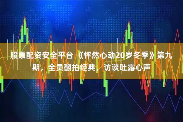 股票配资安全平台 《怦然心动20岁冬季》第九期,全员翻拍经典,访谈吐露心声