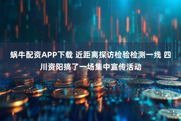 蜗牛配资APP下载 近距离探访检验检测一线 四川资阳搞了一场集中宣传活动