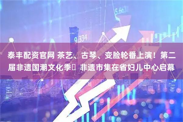 泰丰配资官网 茶艺、古琴、变脸轮番上演！第二届非遗国潮文化季・非遗市集在省妇儿中心启幕